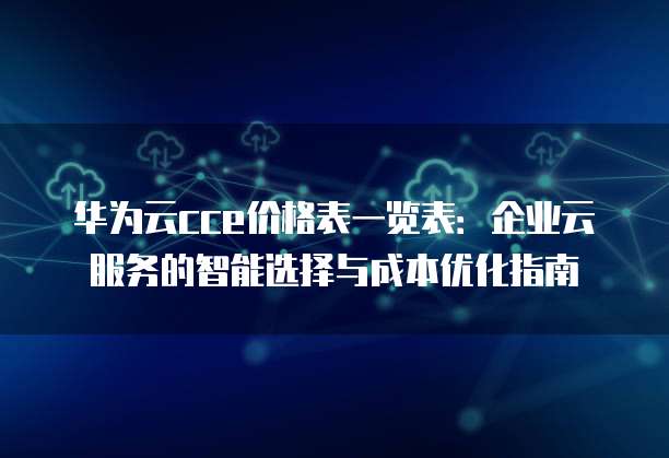华为云cce价格表一览表:企业云服务的智能选择与成本优化指南
