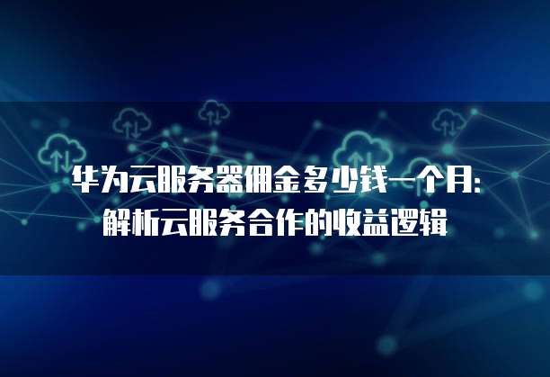 华为云服务器佣金多少钱一个月:解析云服务合作的收益逻辑