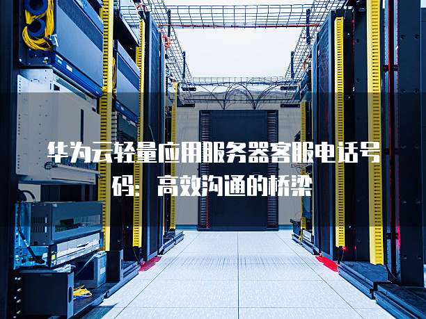 华为云轻量应用服务器客服电话号码:高效沟通的桥梁