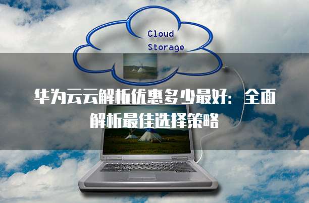 华为云云解析优惠多少最好:全面解析最佳选择策略