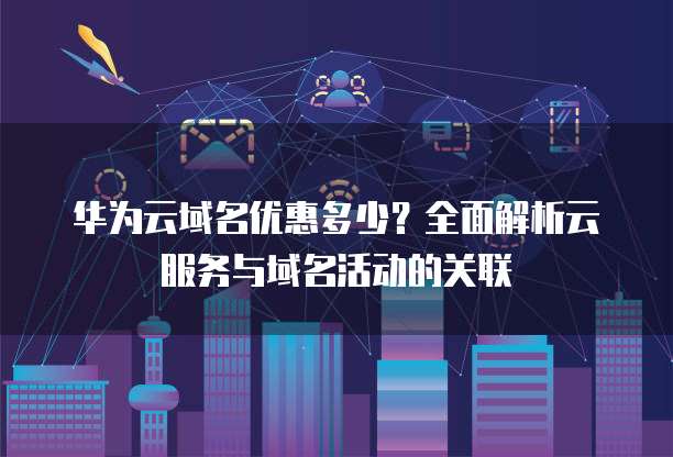 华为云域名优惠多少?全面解析云服务与域名活动的关联