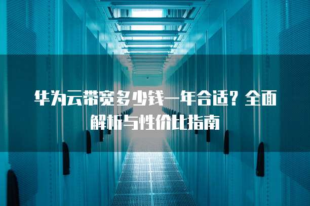 华为云带宽多少钱一年合适?全面解析与性价比指南