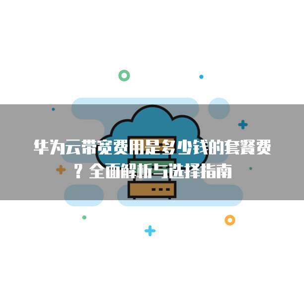 华为云带宽费用是多少钱的套餐费?全面解析与选择指南