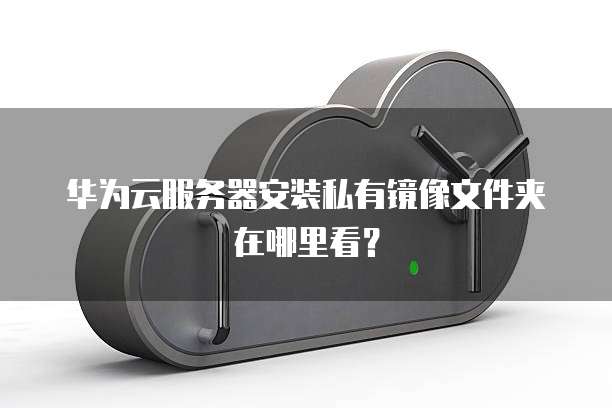 华为云服务器安装私有镜像文件夹在哪里看?