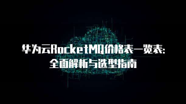 华为云RocketMQ价格表一览表:全面解析与选型指南