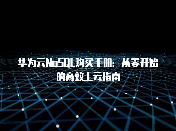 华为云NoSQL购买手册:从零开始的高效上云指南