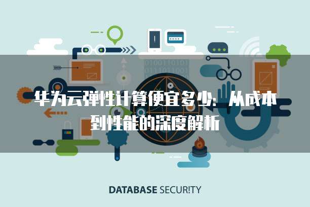 华为云弹性计算便宜多少:从成本到性能的深度解析