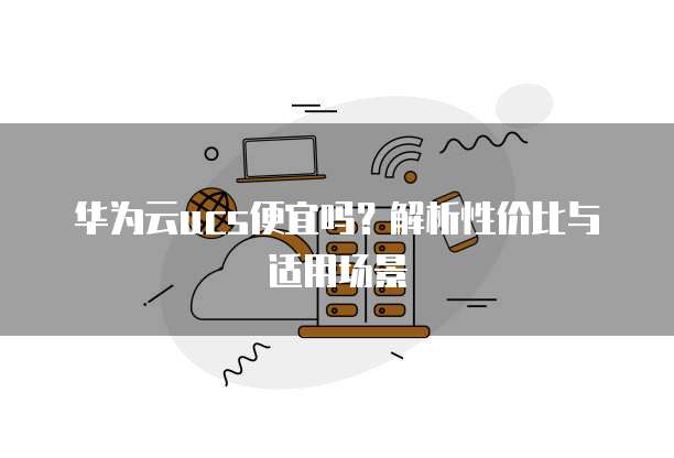 华为云ucs便宜吗?解析性价比与适用场景