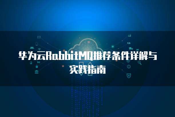华为云RabbitMQ推荐条件详解与实践指南