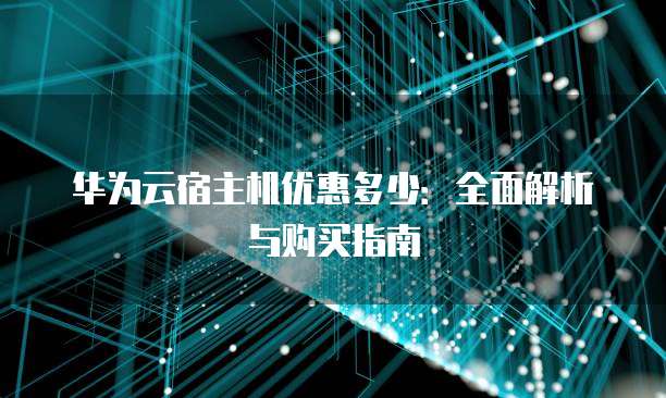 华为云宿主机优惠多少:全面解析与购买指南
