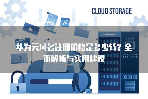 华为云域名注册价格是多少钱?全面解析与实用建议