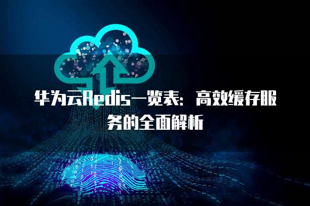 华为云Redis一览表:高效缓存服务的全面解析