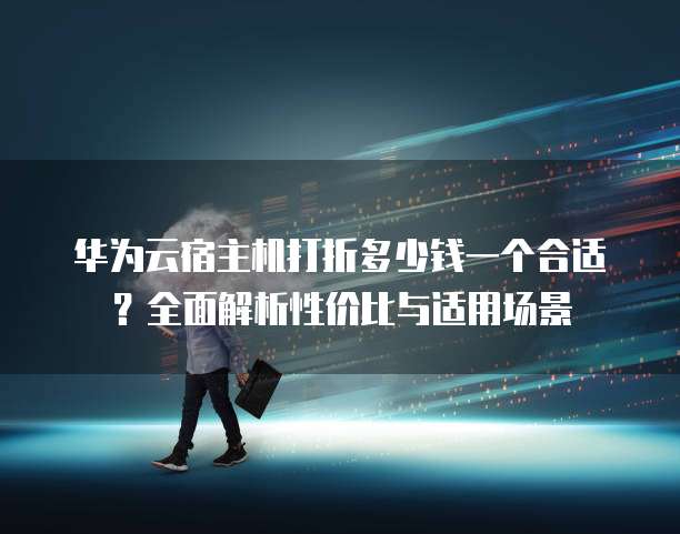 华为云宿主机打折多少钱一个合适?全面解析性价比与适用场景