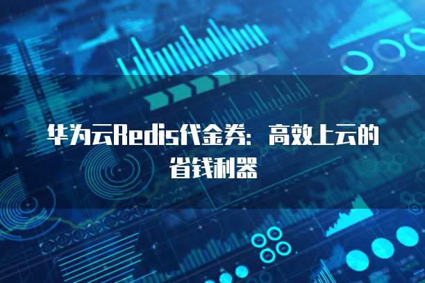华为云Redis代金券:高效上云的省钱利器
