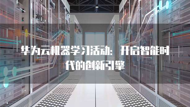 华为云机器学习活动：开启智能时代的创新引擎
