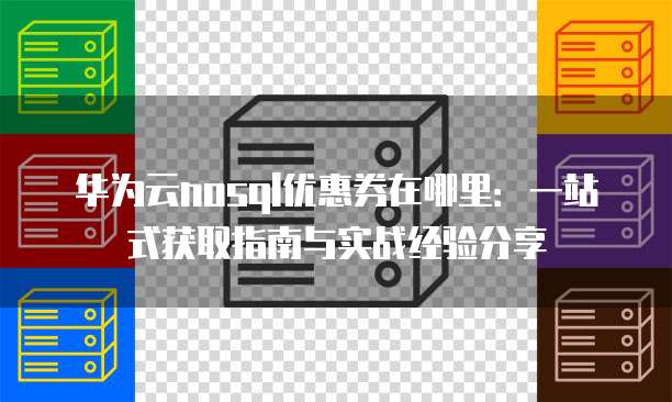 华为云nosql优惠券在哪里:一站式获取指南与实战经验分享