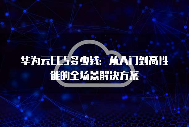 华为云ECS多少钱:从入门到高性能的全场景解决方案