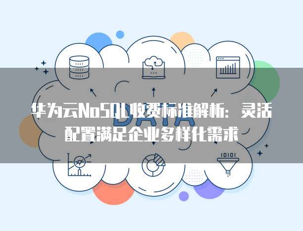华为云NoSQL收费标准解析：灵活配置满足企业多样化需求