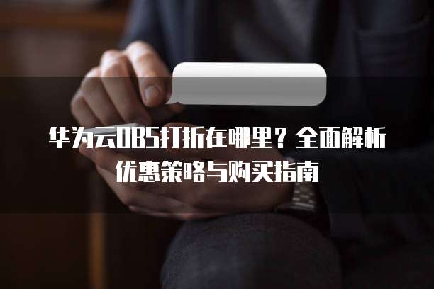 华为云OBS打折在哪里？全面解析优惠策略与购买指南