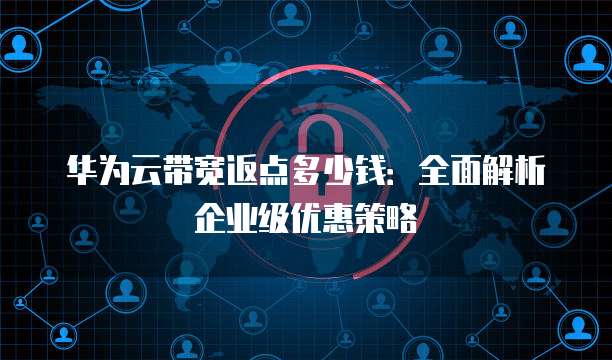 华为云带宽返点多少钱:全面解析企业级优惠策略