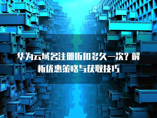华为云域名注册折扣多久一次?解析优惠策略与获取技巧