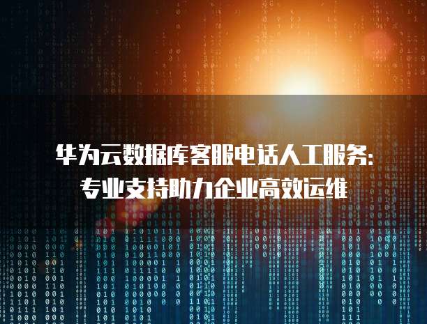 华为云数据库客服电话人工服务:专业支持助力企业高效运维