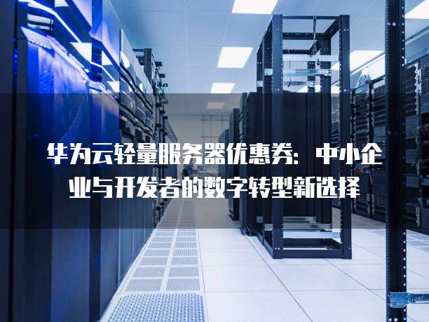 华为云轻量服务器优惠券：中小企业与开发者的数字转型新选择