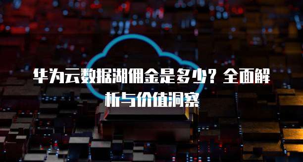 华为云数据湖佣金是多少?全面解析与价值洞察