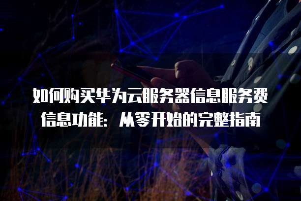 如何购买华为云服务器信息服务费信息功能:从零开始的完整指南