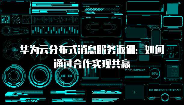 华为云分布式消息服务返佣:如何通过合作实现共赢