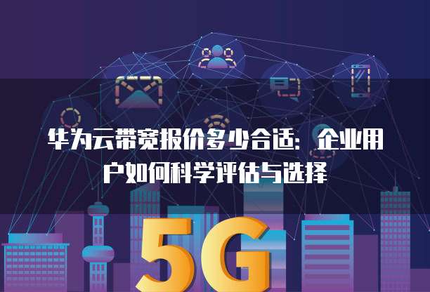 华为云带宽报价多少合适:企业用户如何科学评估与选择