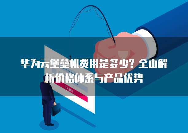 华为云堡垒机费用是多少？全面解析价格体系与产品优势