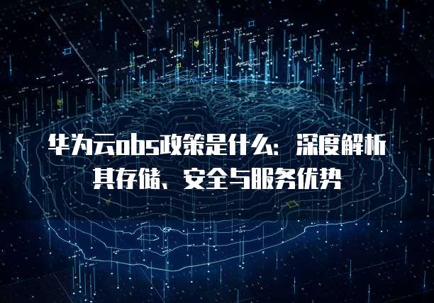 华为云obs政策是什么:深度解析其存储、安全与服务优势