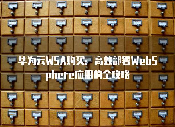 华为云WSA购买:高效部署WebSphere应用的全攻略
