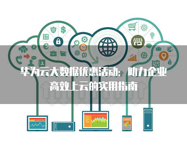 华为云大数据优惠活动:助力企业高效上云的实用指南