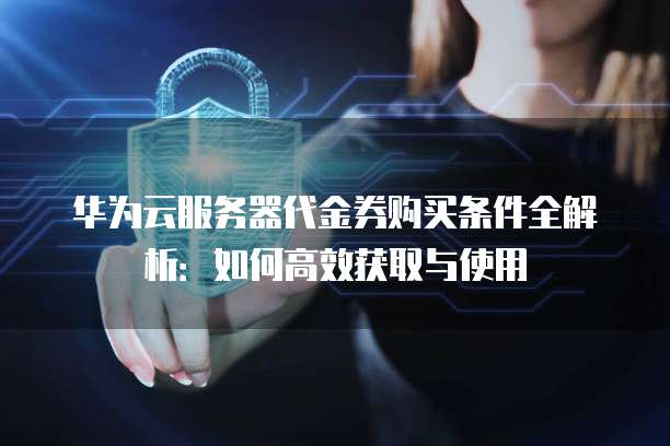 华为云服务器代金券购买条件全解析：如何高效获取与使用