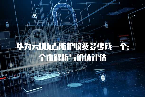 华为云DDoS防护收费多少钱一个:全面解析与价值评估
