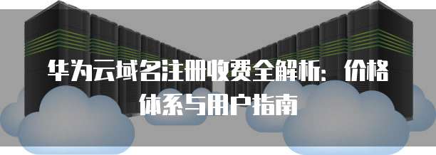 华为云域名注册收费全解析:价格体系与用户指南