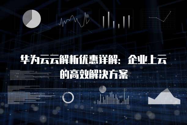华为云云解析优惠详解:企业上云的高效解决方案