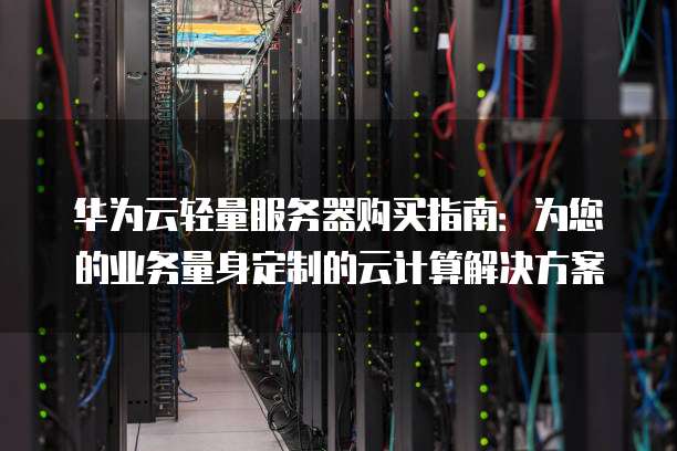 华为云轻量服务器购买指南:为您的业务量身定制的云计算解决方案