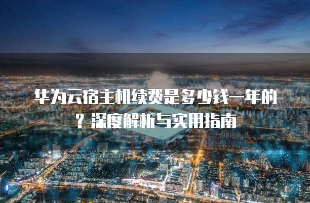 华为云宿主机续费是多少钱一年的?深度解析与实用指南