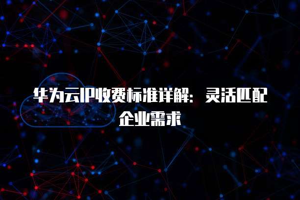 华为云IP收费标准详解:灵活匹配企业需求