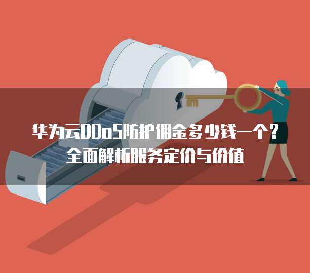华为云DDoS防护佣金多少钱一个?全面解析服务定价与价值
