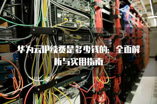 华为云IP续费是多少钱的:全面解析与实用指南