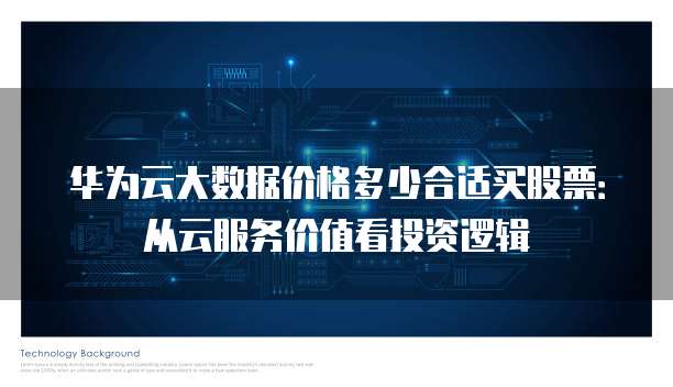 华为云大数据价格多少合适买股票:从云服务价值看投资逻辑