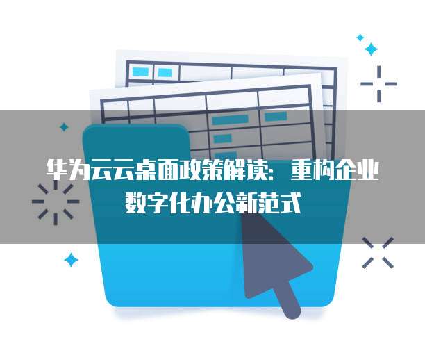 华为云云桌面政策解读:重构企业数字化办公新范式
