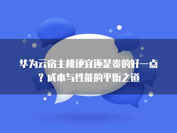 华为云宿主机便宜还是贵的好一点?成本与性能的平衡之道