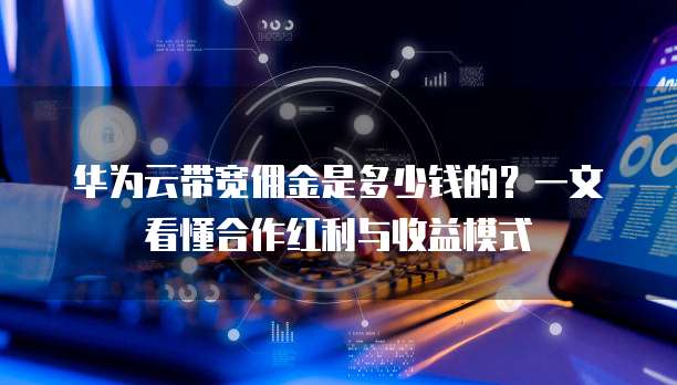 华为云带宽佣金是多少钱的?一文看懂合作红利与收益模式