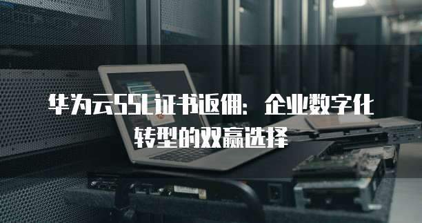 华为云SSL证书返佣:企业数字化转型的双赢选择