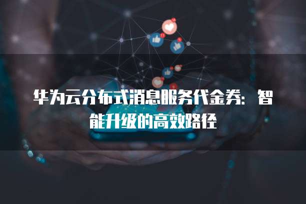 华为云分布式消息服务代金券:智能升级的高效路径
